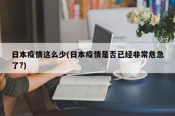 日本疫情这么少(日本疫情是否已经非常危急了?)
