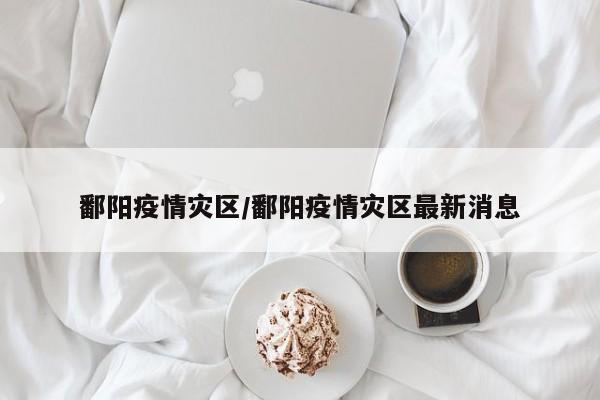 鄱阳疫情灾区/鄱阳疫情灾区最新消息