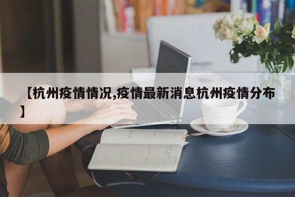 【杭州疫情情况,疫情最新消息杭州疫情分布】