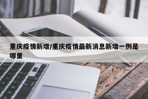 重庆疫情新增/重庆疫情最新消息新增一例是哪里
