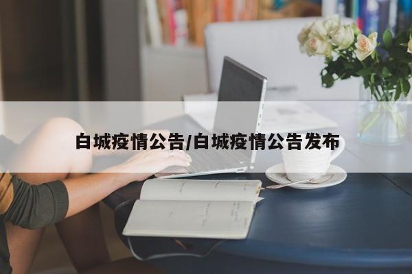 白城疫情公告/白城疫情公告发布