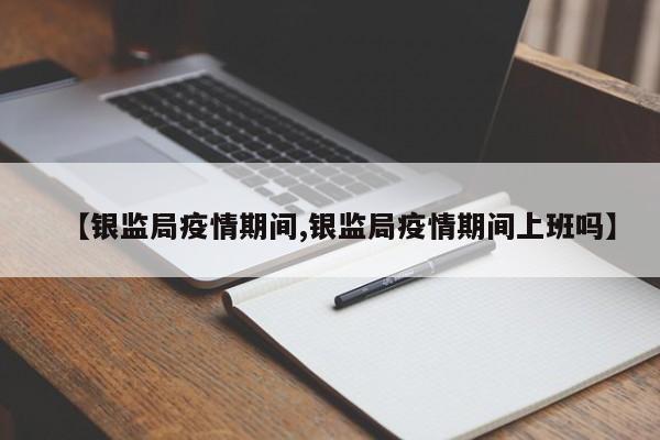 【银监局疫情期间,银监局疫情期间上班吗】