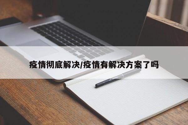 疫情彻底解决/疫情有解决方案了吗