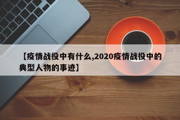【疫情战役中有什么,2020疫情战役中的典型人物的事迹】