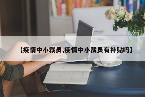 【疫情中小裁员,疫情中小裁员有补贴吗】