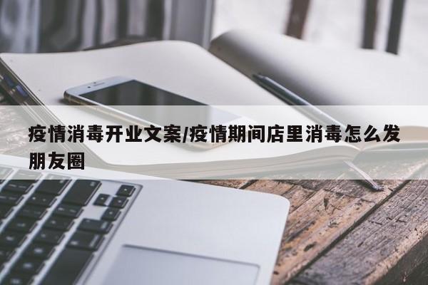 疫情消毒开业文案/疫情期间店里消毒怎么发朋友圈