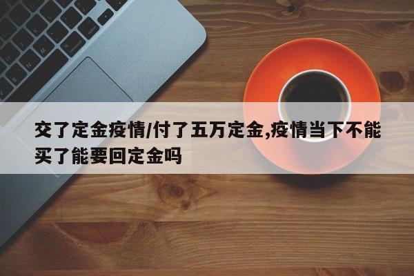 交了定金疫情/付了五万定金,疫情当下不能买了能要回定金吗